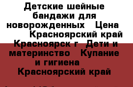 Детские шейные бандажи для новорожденных › Цена ­ 200 - Красноярский край, Красноярск г. Дети и материнство » Купание и гигиена   . Красноярский край